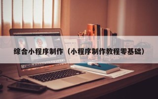 齐齐哈尔综合小程序制作（小程序制作教程零基础）