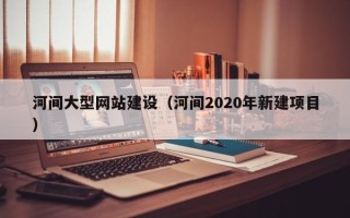齐齐哈尔河间大型网站建设（河间2020年新建项目）