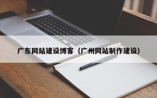 齐齐哈尔广东网站建设博客（广州网站制作建设）