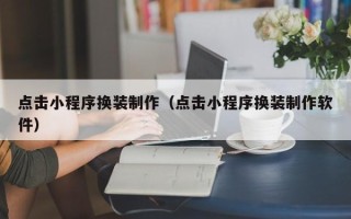齐齐哈尔点击小程序换装制作（点击小程序换装制作软件）