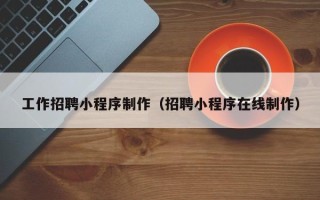 齐齐哈尔工作招聘小程序制作（招聘小程序在线制作）