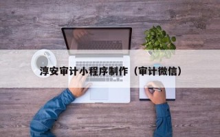 齐齐哈尔淳安审计小程序制作（审计微信）