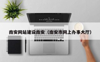 齐齐哈尔南安网站建设南安（南安市网上办事大厅）
