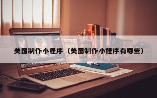 齐齐哈尔美图制作小程序（美图制作小程序有哪些）