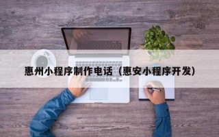 齐齐哈尔惠州小程序制作电话（惠安小程序开发）