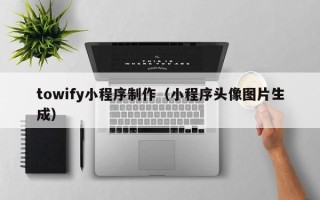 齐齐哈尔towify小程序制作（小程序头像图片生成）