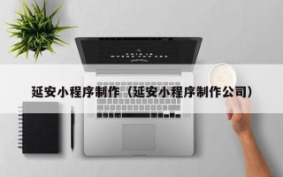 齐齐哈尔延安小程序制作（延安小程序制作公司）
