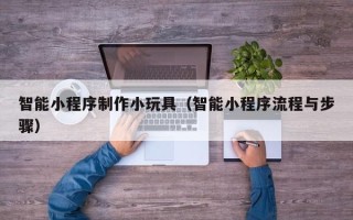 齐齐哈尔智能小程序制作小玩具（智能小程序流程与步骤）